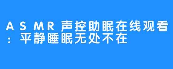 ASMR声控助眠在线观看：平静睡眠无处不在