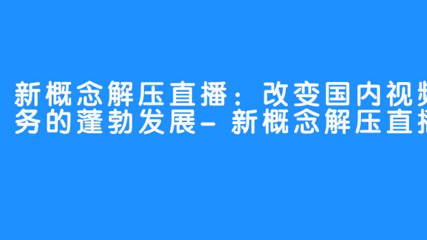 新概念解压直播：改变国内视频内容服务的蓬勃发展-新概念解压直播有哪些