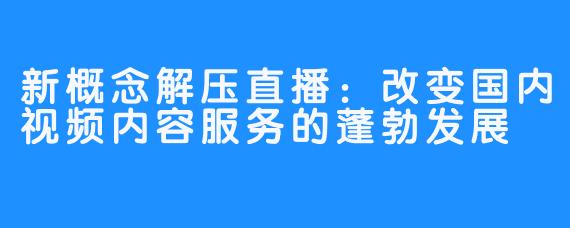 新概念解压直播：改变国内视频内容服务的蓬勃发展