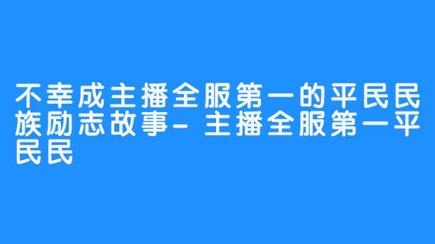 不幸成主播全服第一的平民民族励志故事-主播全服第一平民民