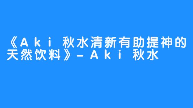 《Aki秋水清新有助提神的天然饮料》-Aki秋水