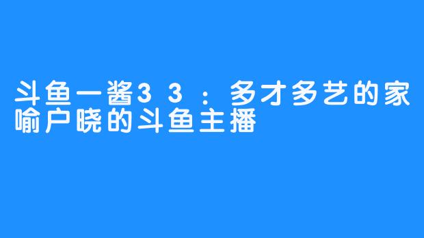 斗鱼一酱33：多才多艺的家喻户晓的斗鱼主播