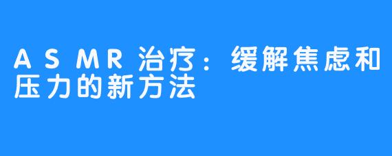 ASMR治疗：缓解焦虑和压力的新方法