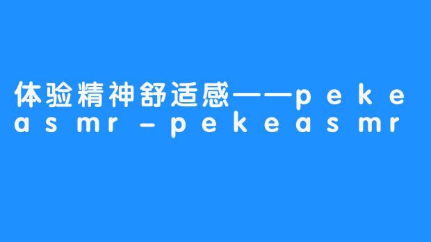 体验精神舒适感——pekeasmr-pekeasmr