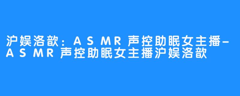 沪娱洛歆：ASMR声控助眠女主播-ASMR声控助眠女主播沪娱洛歆