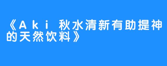 《Aki秋水清新有助提神的天然饮料》