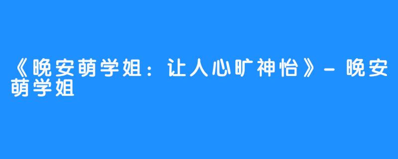 《晚安萌学姐：让人心旷神怡》-晚安萌学姐