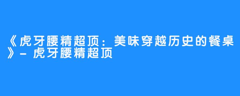 《虎牙腰精超顶：美味穿越历史的餐桌》-虎牙腰精超顶