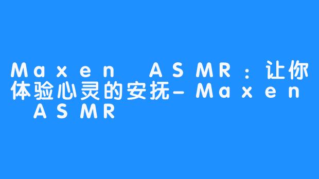 Maxen ASMR：让你体验心灵的安抚-Maxen ASMR