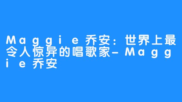 Maggie乔安：世界上最令人惊异的唱歌家-Maggie乔安