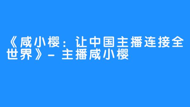 《咸小樱：让中国主播连接全世界》-主播咸小樱