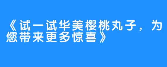 《试一试华美樱桃丸子，为您带来更多惊喜》