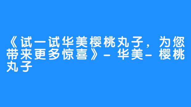 《试一试华美樱桃丸子，为您带来更多惊喜》-华美-樱桃丸子