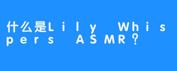 什么是Lily Whispers ASMR？