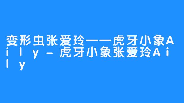 变形虫张爱玲——虎牙小象Aily-虎牙小象张爱玲Aily