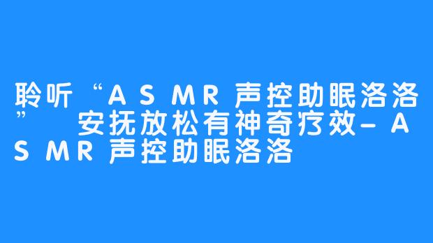 聆听“ASMR声控助眠洛洛” 安抚放松有神奇疗效-ASMR声控助眠洛洛