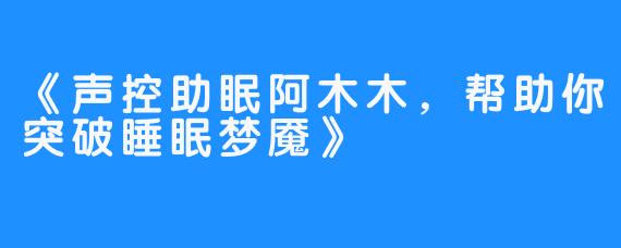 《声控助眠阿木木,帮助你突破睡眠梦魇》