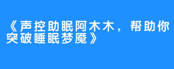 《声控助眠阿木木，帮助你突破睡眠梦魇》