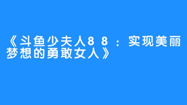 《斗鱼少夫人88：实现美丽梦想的勇敢女人》