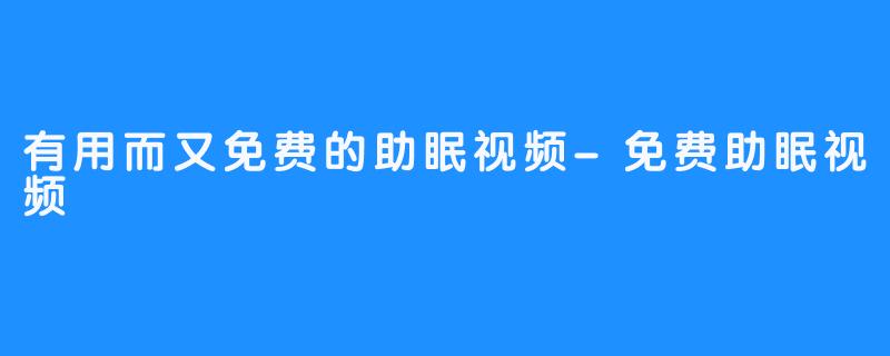 有用而又免费的助眠视频-免费助眠视频