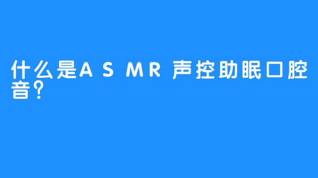 什么是ASMR声控助眠口腔音？