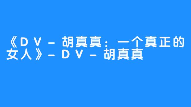 《DV-胡真真：一个真正的女人》-DV-胡真真