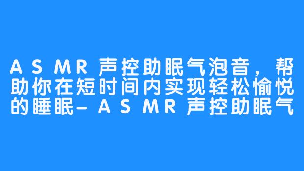 ASMR声控助眠气泡音，帮助你在短时间内实现轻松愉悦的睡眠-ASMR声控助眠气泡音