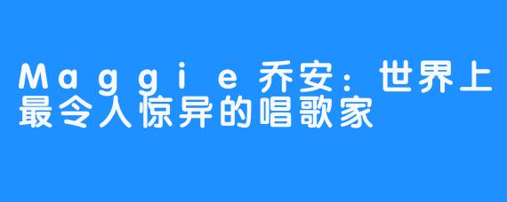 Maggie乔安：世界上最令人惊异的唱歌家