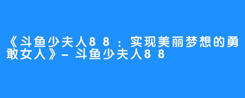 《斗鱼少夫人88：实现美丽梦想的勇敢女人》-斗鱼少夫人88