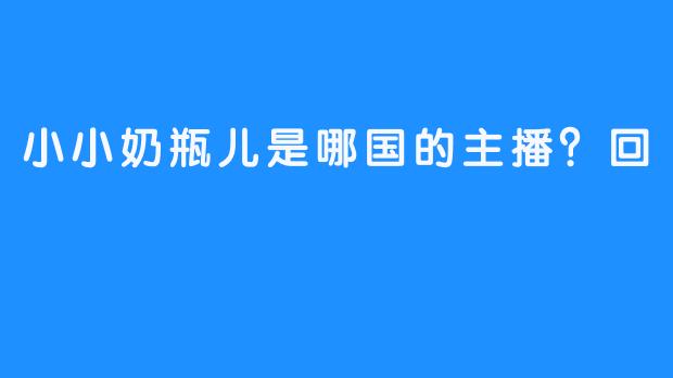 小小奶瓶儿是哪国的主播？回
