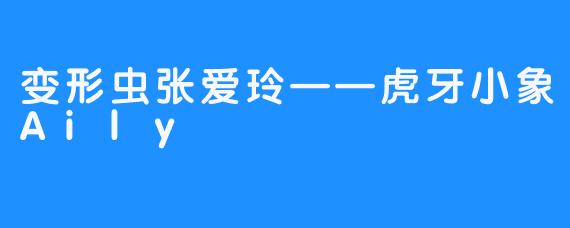 变形虫张爱玲——虎牙小象Aily