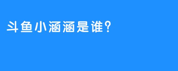 斗鱼小涵涵是谁？ 