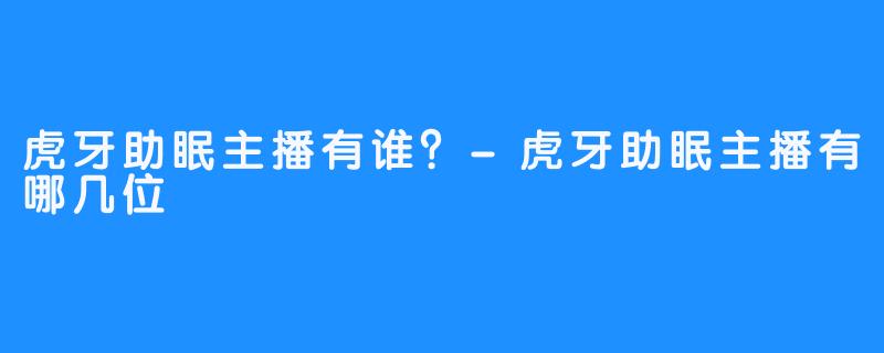 虎牙助眠主播有谁？-虎牙助眠主播有哪几位