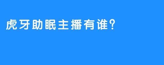 虎牙助眠主播有谁？