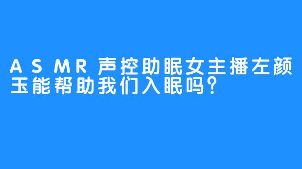 ASMR声控助眠女主播左颜玉能帮助我们入眠吗？