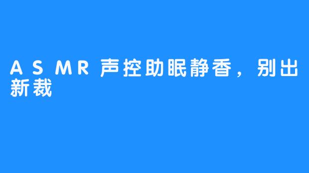 ASMR声控助眠静香，别出新裁