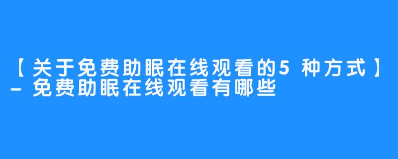 【关于免费助眠在线观看的5种方式】-免费助眠在线观看有哪些