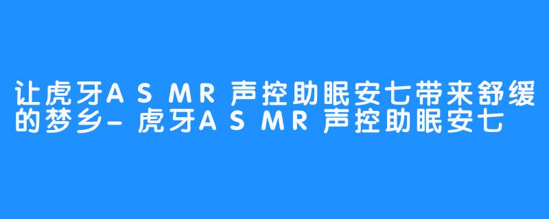 让虎牙ASMR声控助眠安七带来舒缓的梦乡-虎牙ASMR声控助眠安七