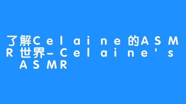 了解Celaine的ASMR世界-Celaine's ASMR