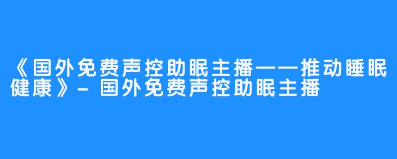 《国外免费声控助眠主播——推动睡眠健康》-国外免费声控助眠主播