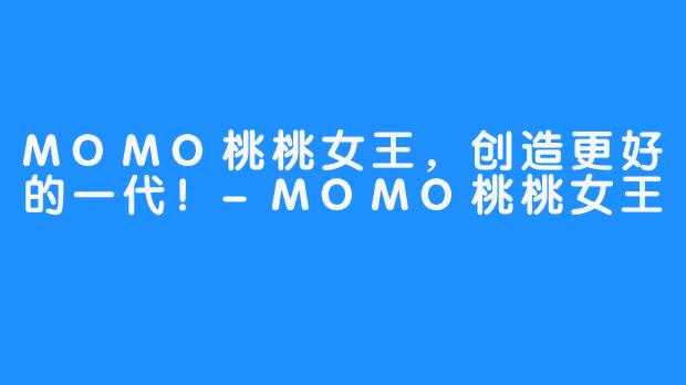 MOMO桃桃女王，创造更好的一代！-MOMO桃桃女王