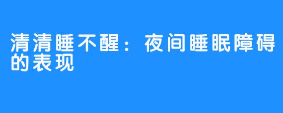 清清睡不醒：夜间睡眠障碍的表现