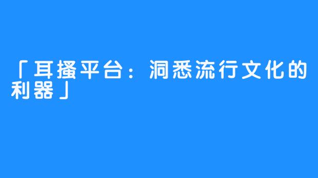 「耳搔平台：洞悉流行文化的利器」