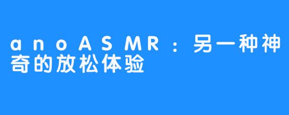 anoASMR：另一种神奇的放松体验 