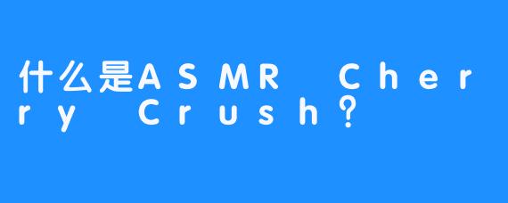 什么是ASMR Cherry Crush？