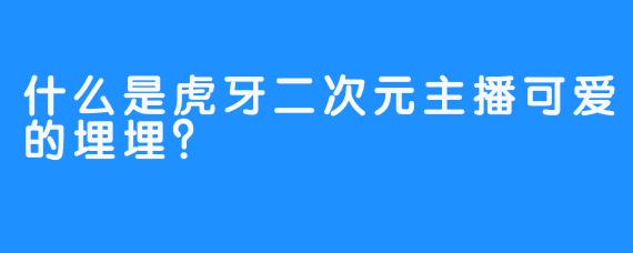 什么是虎牙二次元主播可爱的埋埋？