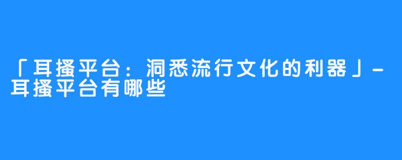 「耳搔平台:洞悉流行文化的利器」-耳搔平台有哪些