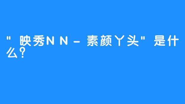 “映秀NN-素颜丫头”是什么？