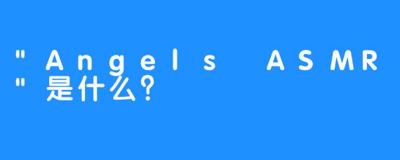 “Angels ASMR”是什么？