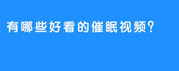 有哪些好看的催眠视频？